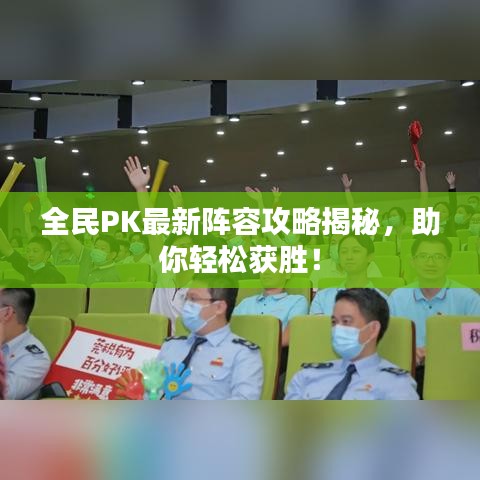 全民PK最新阵容攻略揭秘，助你轻松获胜！