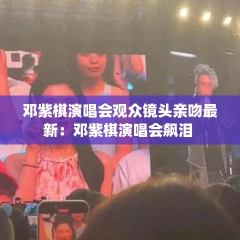 邓紫棋演唱会观众镜头亲吻最新：邓紫棋演唱会飙泪 