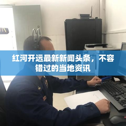 红河开远最新新闻头条，不容错过的当地资讯