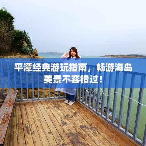 平潭经典游玩指南，畅游海岛美景不容错过！