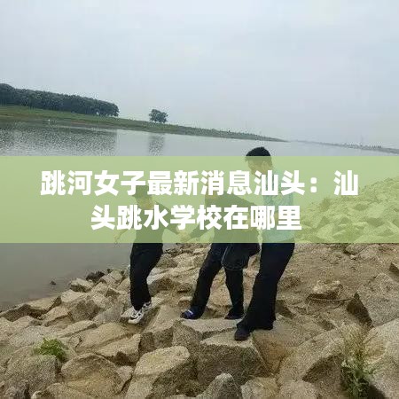 跳河女子最新消息汕头：汕头跳水学校在哪里 