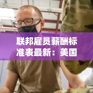 联邦雇员薪酬标准表最新：美国联邦雇员是什么意思 