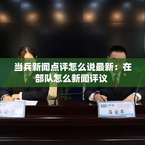 当兵新闻点评怎么说最新：在部队怎么新闻评议 