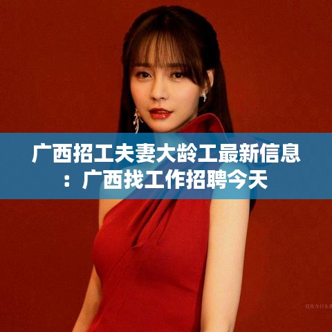广西招工夫妻大龄工最新信息：广西找工作招聘今天 
