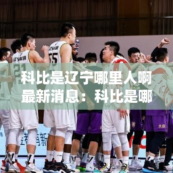科比是辽宁哪里人啊最新消息：科比是哪个地方的人 
