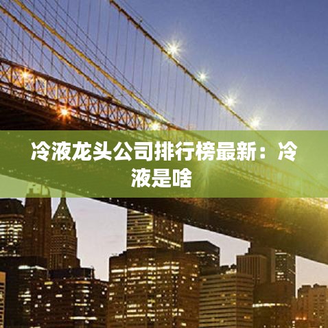 冷液龙头公司排行榜最新：冷液是啥 
