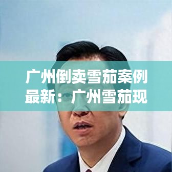广州倒卖雪茄案例最新：广州雪茄现在查封的有多严重 