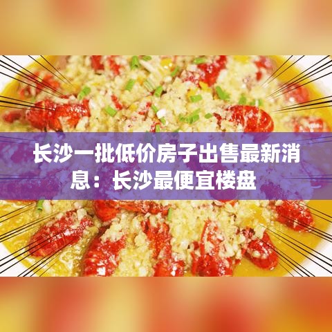 长沙一批低价房子出售最新消息：长沙最便宜楼盘 