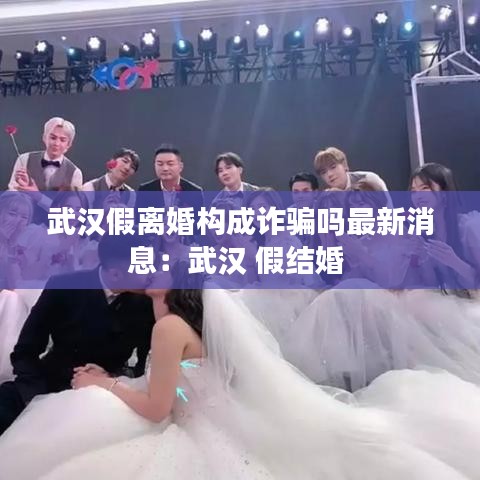 武汉假离婚构成诈骗吗最新消息：武汉 假结婚 
