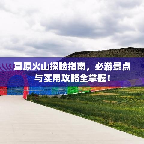 草原火山探险指南，必游景点与实用攻略全掌握！