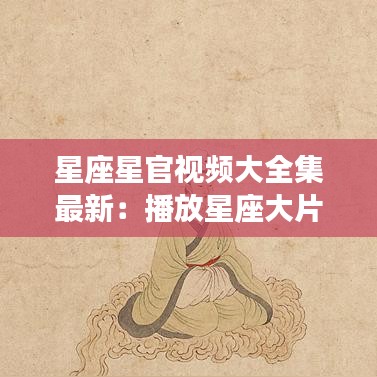 星座星官视频大全集最新：播放星座大片 