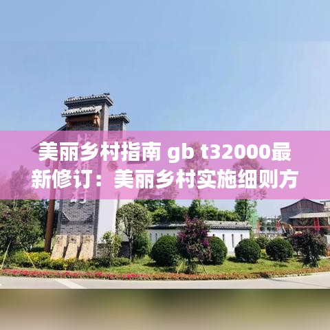 美丽乡村指南 gb t32000最新修订：美丽乡村实施细则方案 