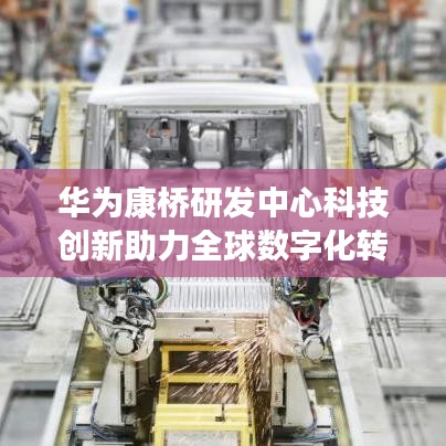 华为康桥研发中心科技创新助力全球数字化转型，引领未来科技趋势