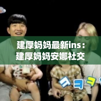 建厚妈妈最新ins：建厚妈妈安娜社交账号 