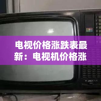 电视价格涨跌表最新：电视机价格涨幅 