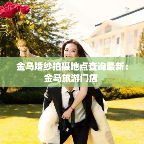 金马婚纱拍摄地点查询最新：金马旅游门店 