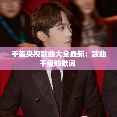 千玺央视歌曲大全最新：歌曲千玺的歌词 