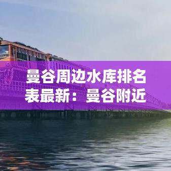 曼谷周边水库排名表最新：曼谷附近的河是什么河 