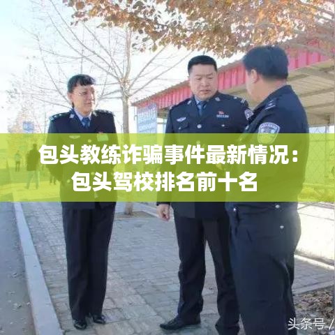 包头教练诈骗事件最新情况：包头驾校排名前十名 