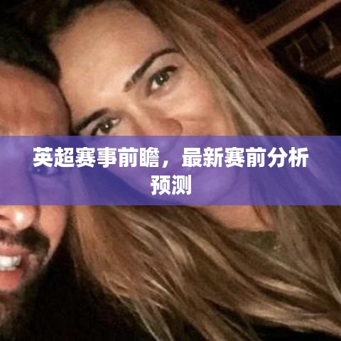 英超赛事前瞻，最新赛前分析预测