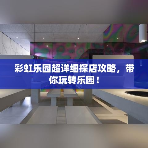 彩虹乐园超详细探店攻略，带你玩转乐园！
