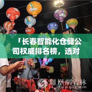 「长春智能化仓储公司权威排名榜，选对仓储伙伴从这里开始！」