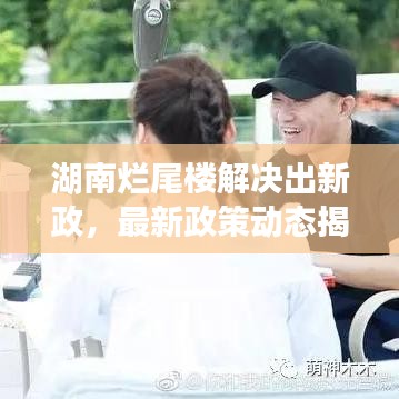 湖南烂尾楼解决出新政，最新政策动态揭秘