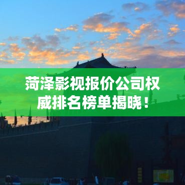 菏泽影视报价公司权威排名榜单揭晓！