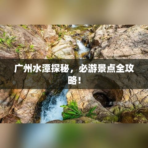 广州水潭探秘，必游景点全攻略！