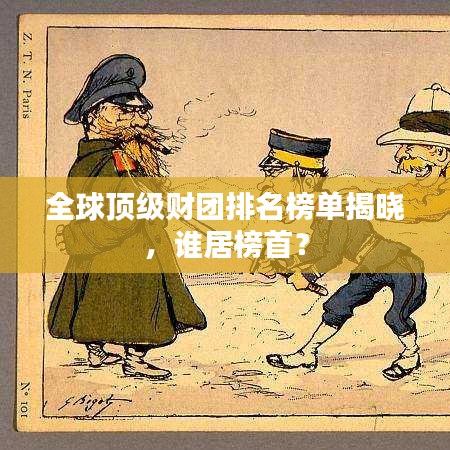 全球顶级财团排名榜单揭晓，谁居榜首？