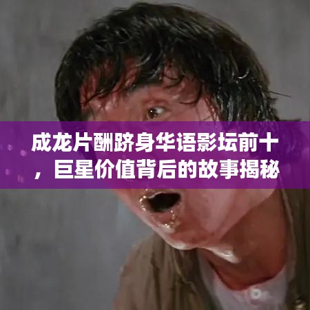 成龙片酬跻身华语影坛前十，巨星价值背后的故事揭秘