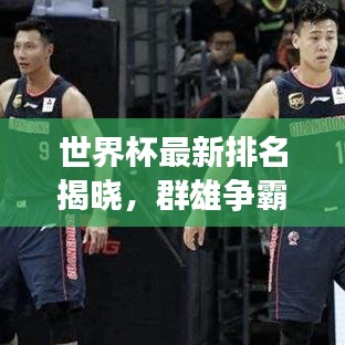 世界杯最新排名揭晓，群雄争霸谁将登顶巅峰？