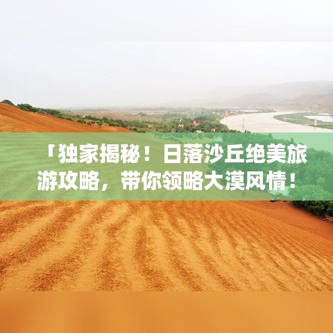 「独家揭秘！日落沙丘绝美旅游攻略，带你领略大漠风情！」