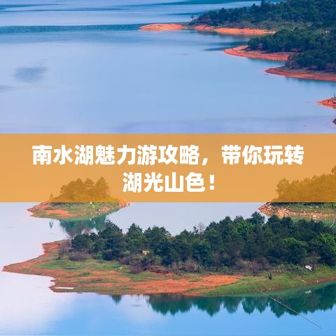 南水湖魅力游攻略，带你玩转湖光山色！
