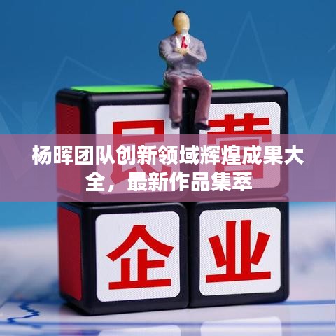 杨晖团队创新领域辉煌成果大全，最新作品集萃