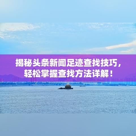 揭秘头条新闻足迹查找技巧，轻松掌握查找方法详解！