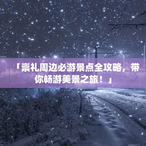 「崇礼周边必游景点全攻略，带你畅游美景之旅！」