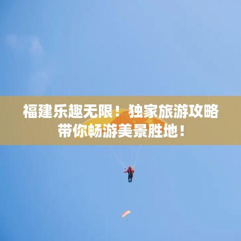 福建乐趣无限！独家旅游攻略带你畅游美景胜地！