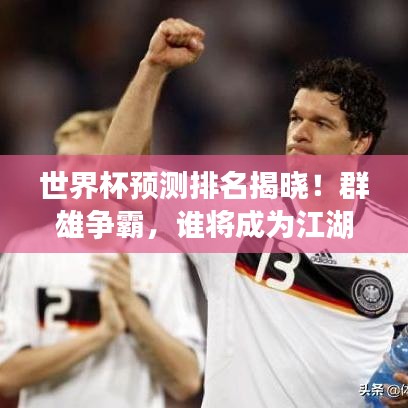 世界杯预测排名揭晓！群雄争霸，谁将成为江湖霸主？