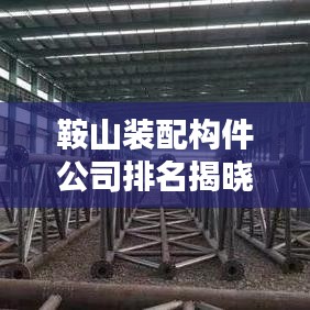 鞍山装配构件公司排名揭晓，行业权威榜单出炉！