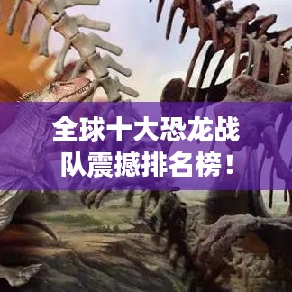 全球十大恐龙战队震撼排名榜！