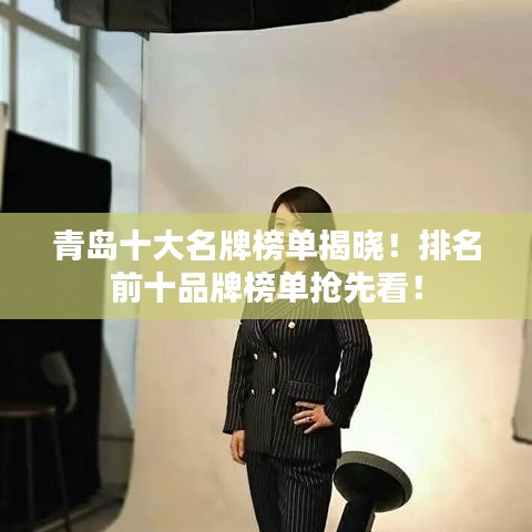 青岛十大名牌榜单揭晓！排名前十品牌榜单抢先看！