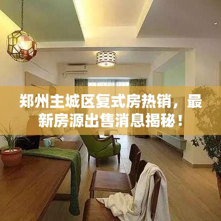 郑州主城区复式房热销，最新房源出售消息揭秘！