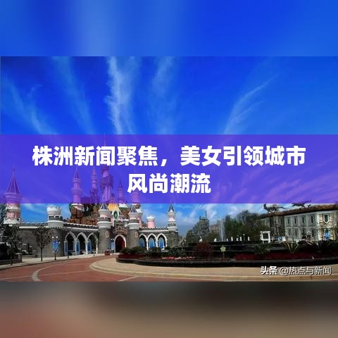 株洲新闻聚焦，美女引领城市风尚潮流