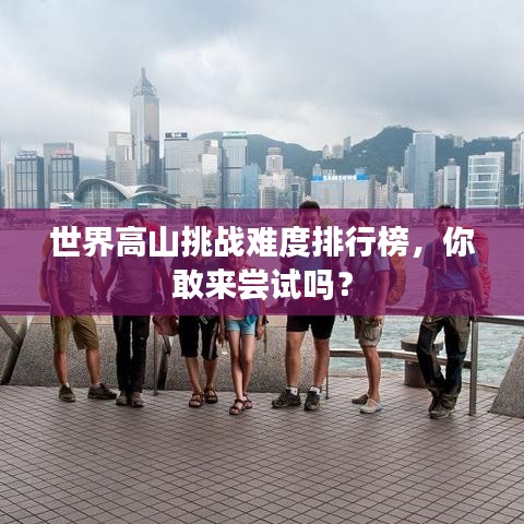 世界高山挑战难度排行榜，你敢来尝试吗？