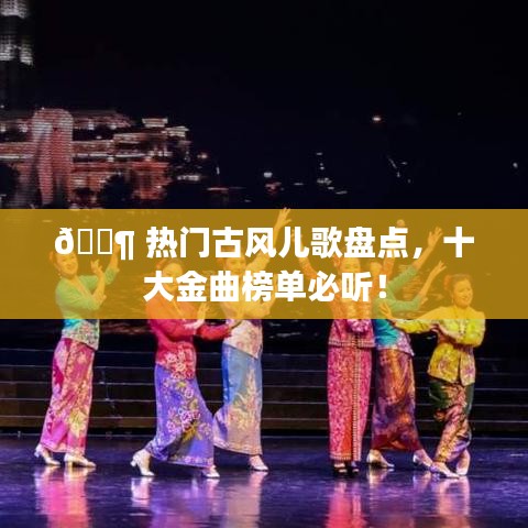 ? 热门古风儿歌盘点，十大金曲榜单必听！