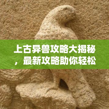 上古异兽攻略大揭秘，最新攻略助你轻松掌握！