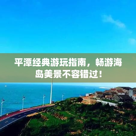 平潭经典游玩指南,畅游海岛美景不容错过!