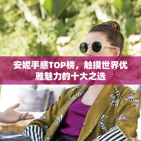 安妮手感TOP榜,触摸世界优雅魅力的十大之选